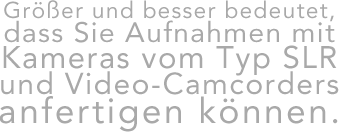 Größer und besser bedeutet, dass Sie Aufnahmen mit Kameras vom Typ SLR und Video-Camcorders anfertigen können.